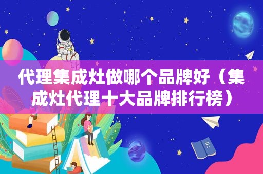 代理集成灶做哪个品牌好（集成灶代理十大品牌排行榜）