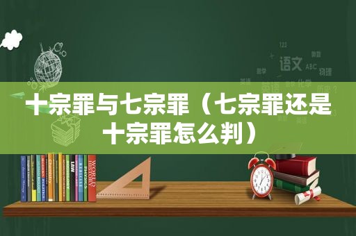 十宗罪与七宗罪（七宗罪还是十宗罪怎么判）