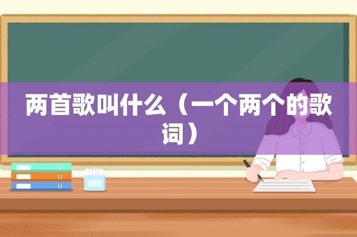 两首歌叫什么（一个两个的歌词）