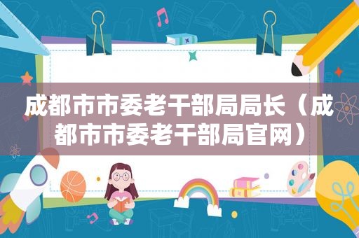 成都市市委老干部局局长（成都市市委老干部局官网）