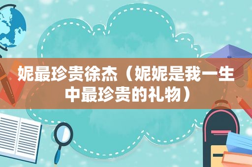 妮最珍贵徐杰（妮妮是我一生中最珍贵的礼物）