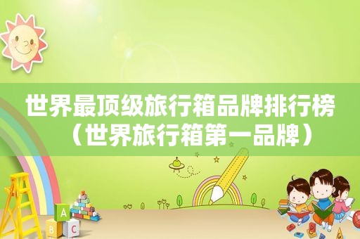世界最顶级旅行箱品牌排行榜（世界旅行箱第一品牌）