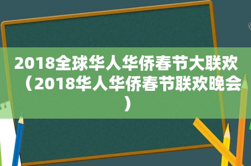 2018全球华人华侨春节大联欢（2018华人华侨春节联欢晚会）