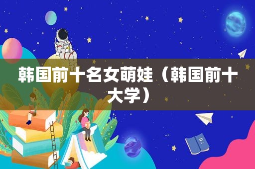 韩国前十名女萌娃（韩国前十大学）