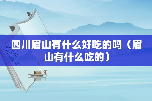 四川眉山有什么好吃的吗（眉山有什么吃的）