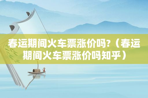 春运期间火车票涨价吗?（春运期间火车票涨价吗知乎）
