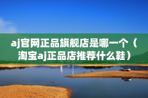 aj官网正品旗舰店是哪一个（淘宝aj正品店推荐什么鞋）