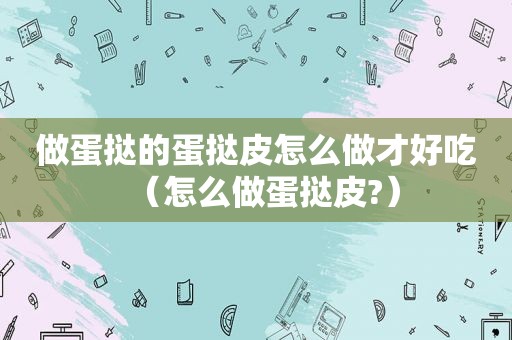 做蛋挞的蛋挞皮怎么做才好吃（怎么做蛋挞皮?）