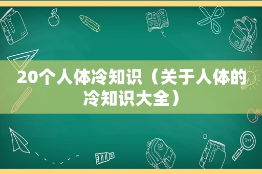 20个人体冷知识（关于人体的冷知识大全）