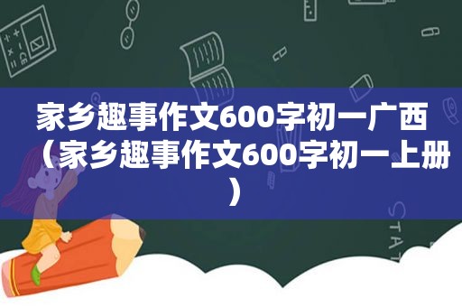 家乡趣事作文600字初一广西（家乡趣事作文600字初一上册）