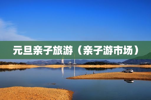 元旦亲子旅游（亲子游市场）