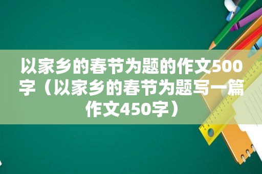 以家乡的春节为题的作文500字（以家乡的春节为题写一篇作文450字）