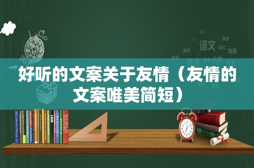 好听的文案关于友情（友情的文案唯美简短）