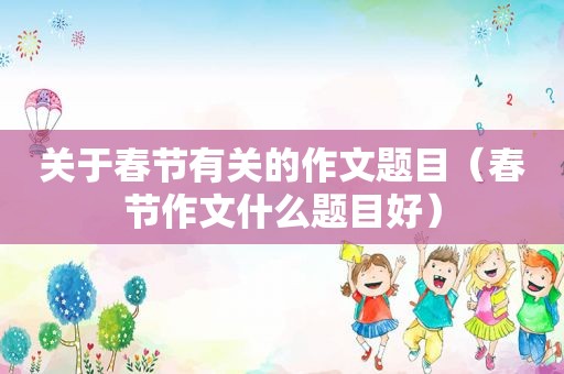 关于春节有关的作文题目（春节作文什么题目好）