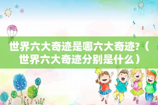 世界六大奇迹是哪六大奇迹?（世界六大奇迹分别是什么）