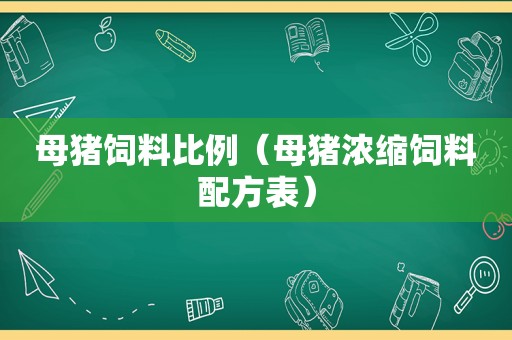 母猪饲料比例（母猪浓缩饲料配方表）