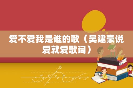 爱不爱我是谁的歌（吴建豪说爱就爱歌词）