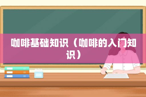 咖啡基础知识（咖啡的入门知识）