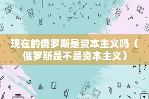 现在的俄罗斯是资本主义吗（俄罗斯是不是资本主义）