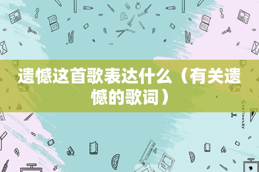 遗憾这首歌表达什么（有关遗憾的歌词）