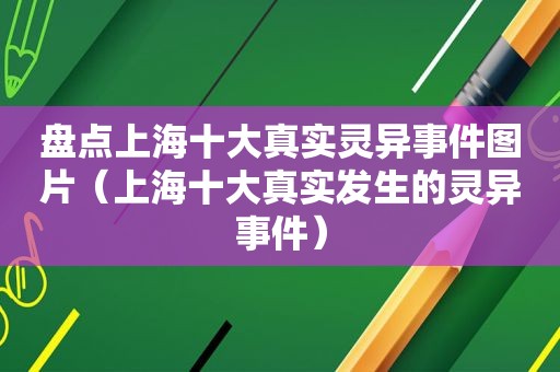 盘点上海十大真实灵异事件图片（上海十大真实发生的灵异事件）