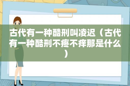 古代有一种酷刑叫凌迟（古代有一种酷刑不疼不痒那是什么）