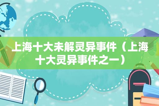 上海十大未解灵异事件（上海十大灵异事件之一）