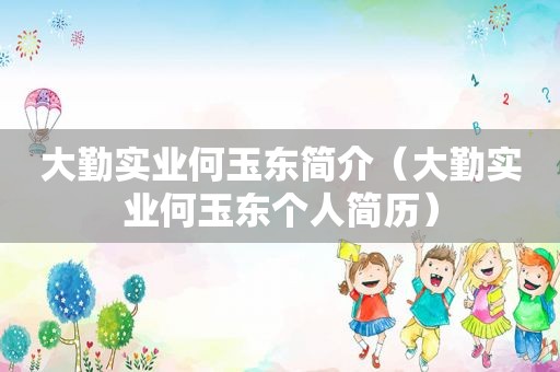 大勤实业何玉东简介（大勤实业何玉东个人简历）