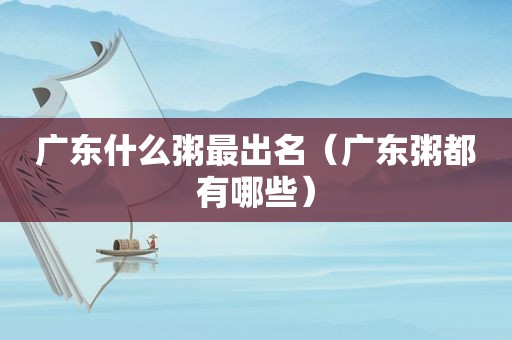 广东什么粥最出名（广东粥都有哪些）