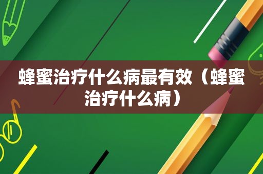 蜂蜜治疗什么病最有效（蜂蜜治疗什么病）