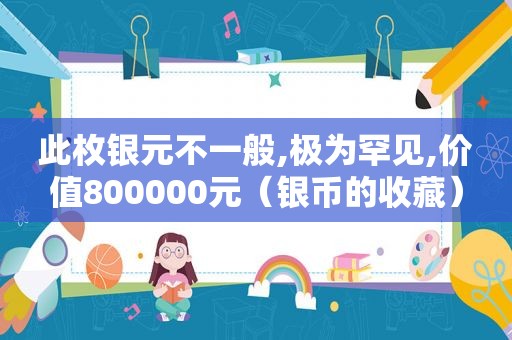 此枚银元不一般,极为罕见,价值800000元（银币的收藏）