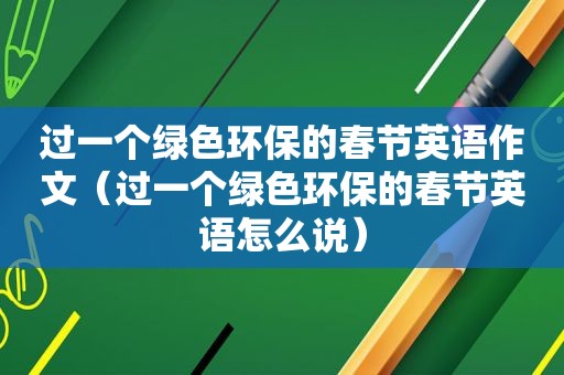 过一个绿色环保的春节英语作文（过一个绿色环保的春节英语怎么说）