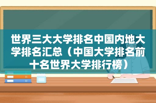 世界三大大学排名中国内地大学排名汇总（中国大学排名前十名世界大学排行榜）