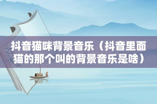 抖音猫咪背景音乐（抖音里面猫的那个叫的背景音乐是啥）