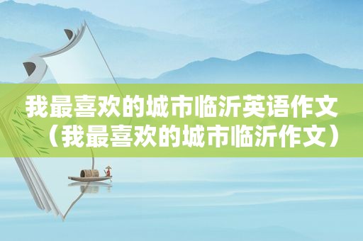 我最喜欢的城市临沂英语作文（我最喜欢的城市临沂作文）