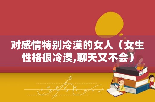 对感情特别冷漠的女人（女生性格很冷漠,聊天又不会）