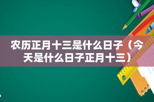 农历正月十三是什么日子（今天是什么日子正月十三）