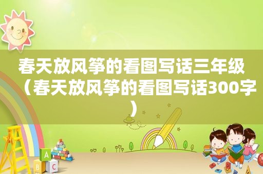 春天放风筝的看图写话三年级（春天放风筝的看图写话300字）