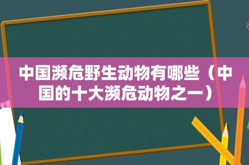中国濒危野生动物有哪些（中国的十大濒危动物之一）
