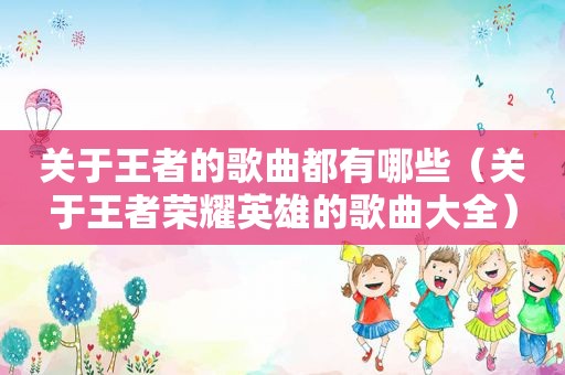 关于王者的歌曲都有哪些（关于王者荣耀英雄的歌曲大全）