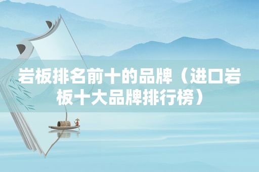 岩板排名前十的品牌（进口岩板十大品牌排行榜）