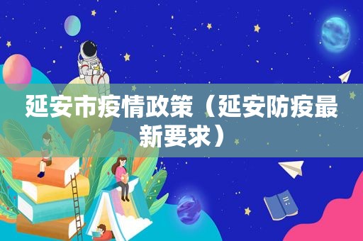 延安市疫情政策（延安防疫最新要求）