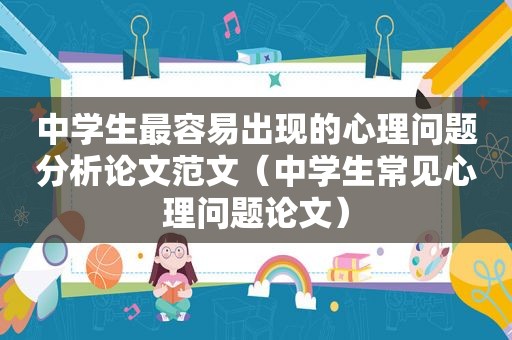 中学生最容易出现的心理问题分析论文范文（中学生常见心理问题论文）