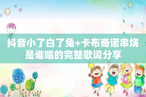 抖音小了白了兔+卡布奇诺串烧是谁唱的完整歌词分享