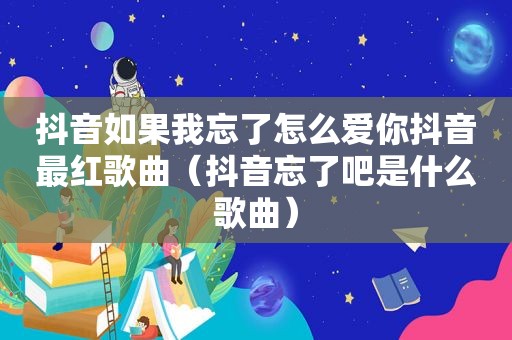 抖音如果我忘了怎么爱你抖音最红歌曲（抖音忘了吧是什么歌曲）