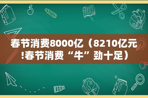 春节消费8000亿（8210亿元!春节消费“牛”劲十足）