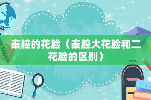 秦腔的花脸（秦腔大花脸和二花脸的区别）