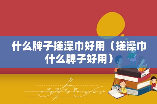 什么牌子搓澡巾好用（搓澡巾什么牌子好用）