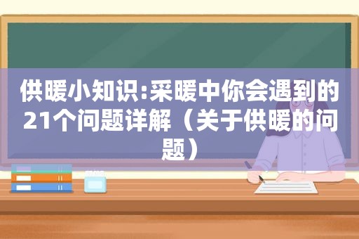 供暖小知识:采暖中你会遇到的21个问题详解（关于供暖的问题）