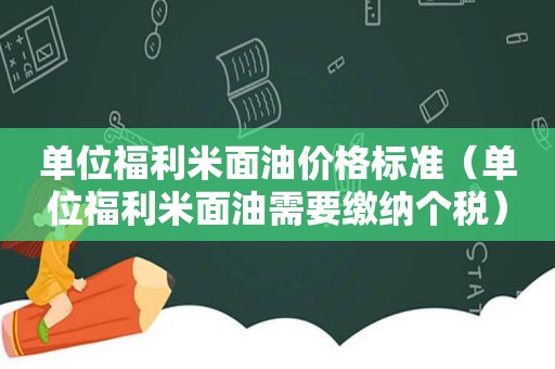 单位福利米面油价格标准（单位福利米面油需要缴纳个税）